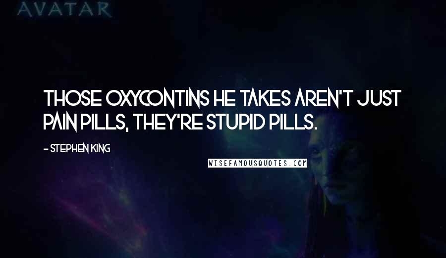 Stephen King Quotes: Those OxyContins he takes aren't just pain pills, they're stupid pills.