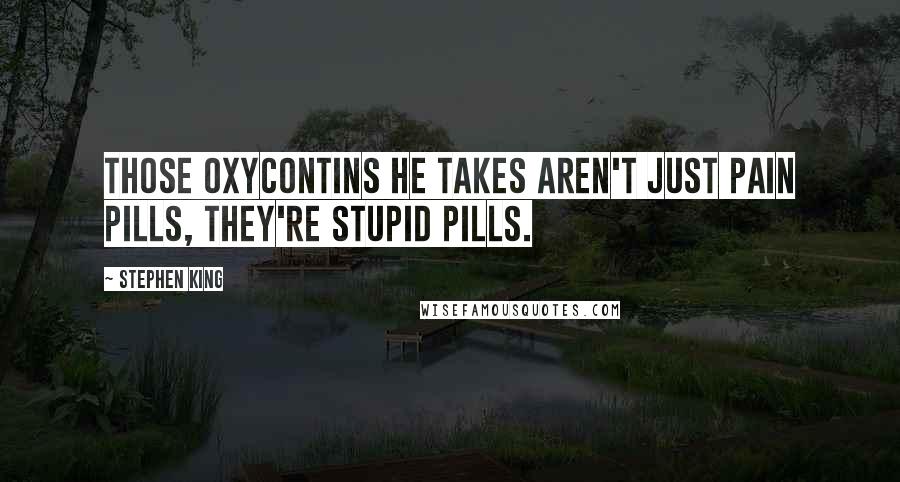 Stephen King Quotes: Those OxyContins he takes aren't just pain pills, they're stupid pills.