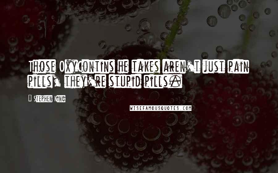 Stephen King Quotes: Those OxyContins he takes aren't just pain pills, they're stupid pills.