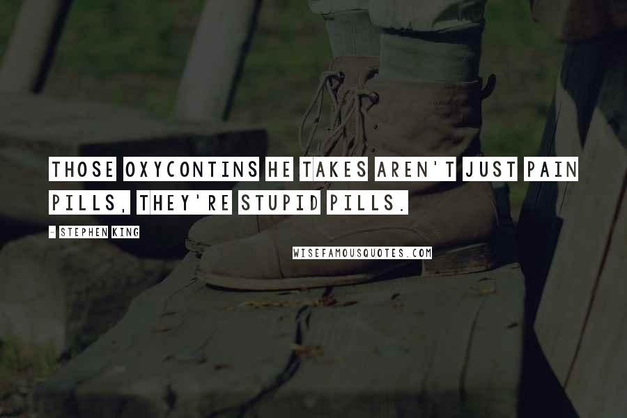 Stephen King Quotes: Those OxyContins he takes aren't just pain pills, they're stupid pills.