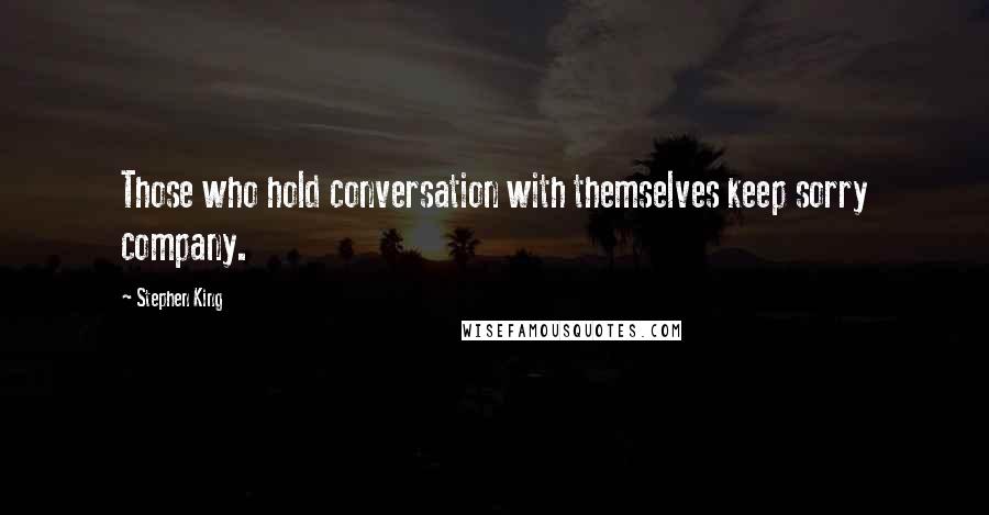 Stephen King Quotes: Those who hold conversation with themselves keep sorry company.