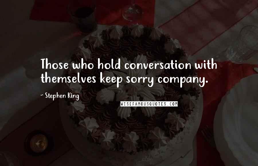 Stephen King Quotes: Those who hold conversation with themselves keep sorry company.