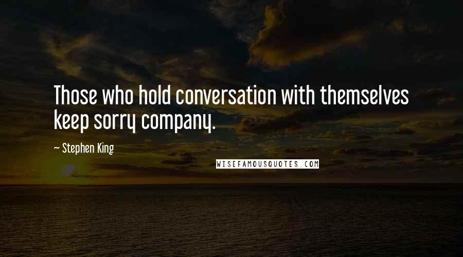 Stephen King Quotes: Those who hold conversation with themselves keep sorry company.