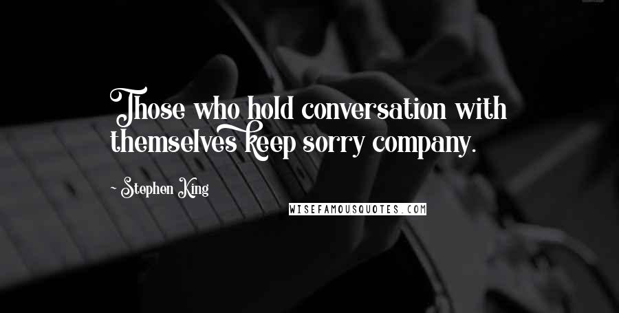 Stephen King Quotes: Those who hold conversation with themselves keep sorry company.