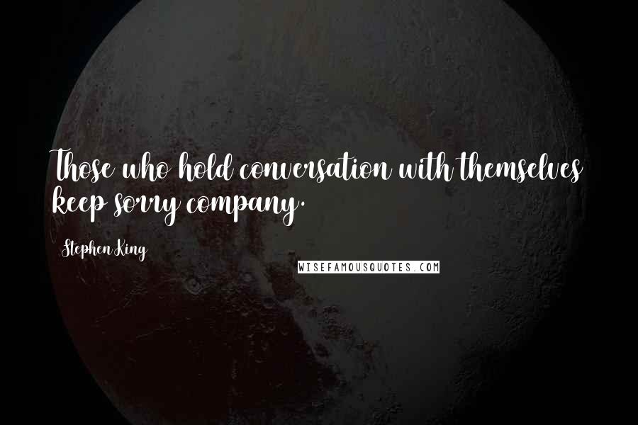 Stephen King Quotes: Those who hold conversation with themselves keep sorry company.