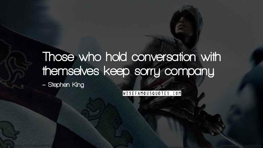 Stephen King Quotes: Those who hold conversation with themselves keep sorry company.