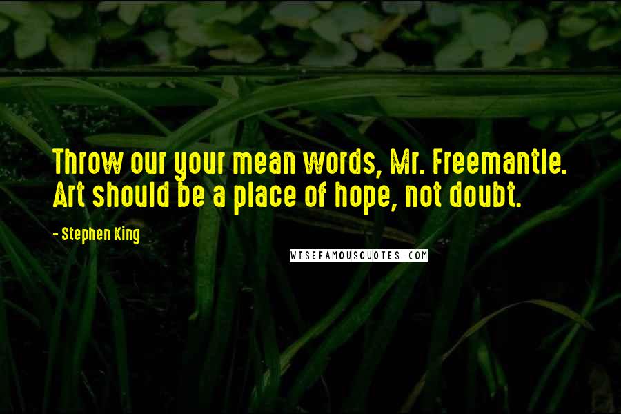 Stephen King Quotes: Throw our your mean words, Mr. Freemantle. Art should be a place of hope, not doubt.