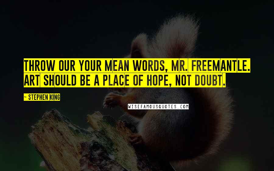 Stephen King Quotes: Throw our your mean words, Mr. Freemantle. Art should be a place of hope, not doubt.