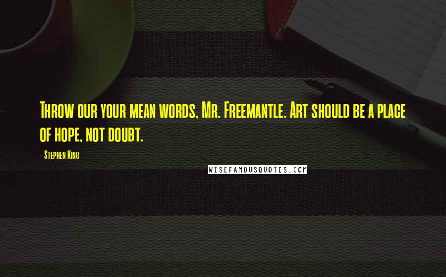 Stephen King Quotes: Throw our your mean words, Mr. Freemantle. Art should be a place of hope, not doubt.