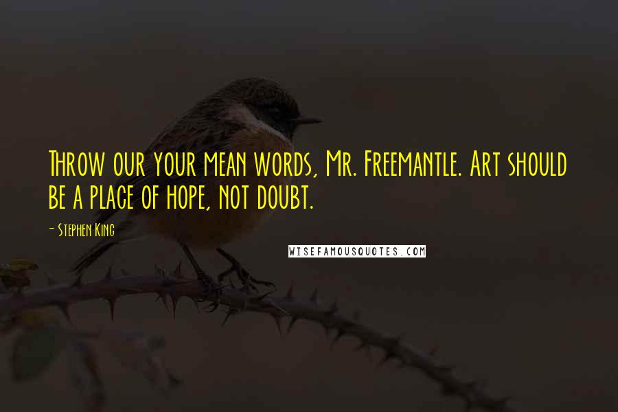 Stephen King Quotes: Throw our your mean words, Mr. Freemantle. Art should be a place of hope, not doubt.