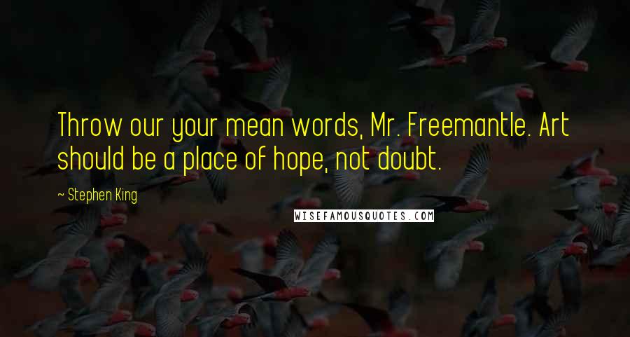 Stephen King Quotes: Throw our your mean words, Mr. Freemantle. Art should be a place of hope, not doubt.