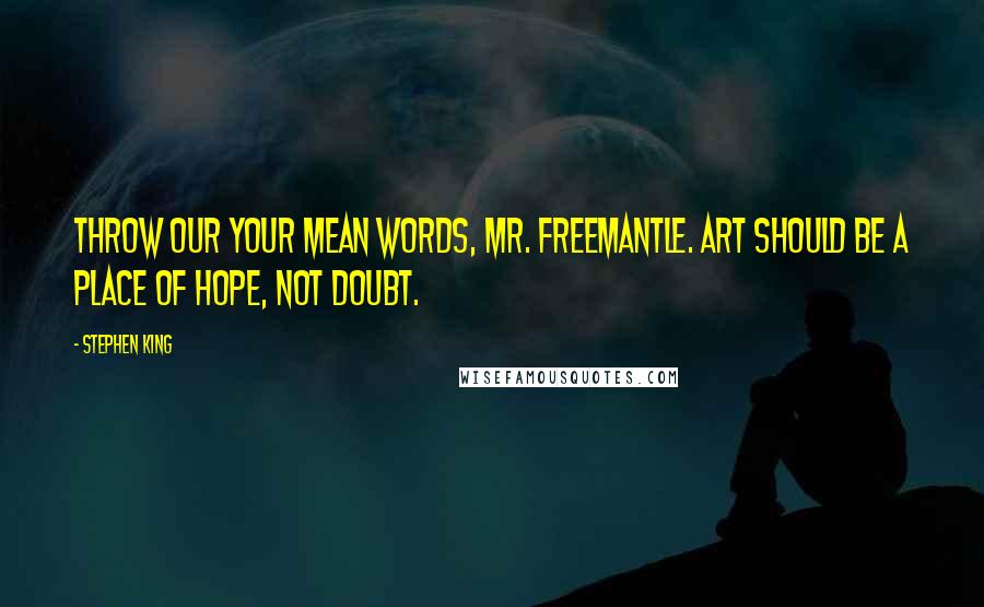 Stephen King Quotes: Throw our your mean words, Mr. Freemantle. Art should be a place of hope, not doubt.