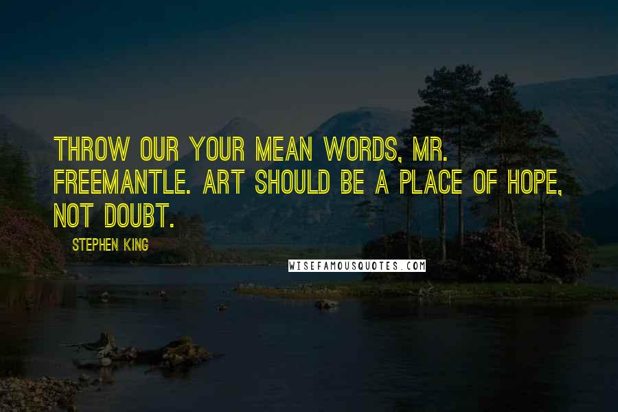 Stephen King Quotes: Throw our your mean words, Mr. Freemantle. Art should be a place of hope, not doubt.