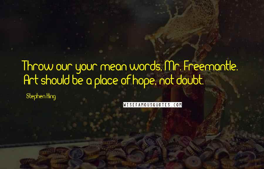 Stephen King Quotes: Throw our your mean words, Mr. Freemantle. Art should be a place of hope, not doubt.