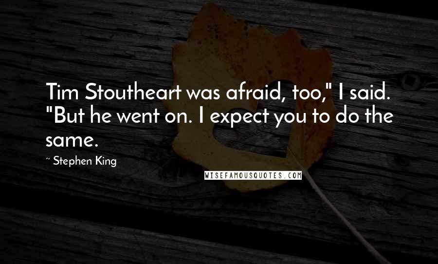 Stephen King Quotes: Tim Stoutheart was afraid, too," I said. "But he went on. I expect you to do the same.