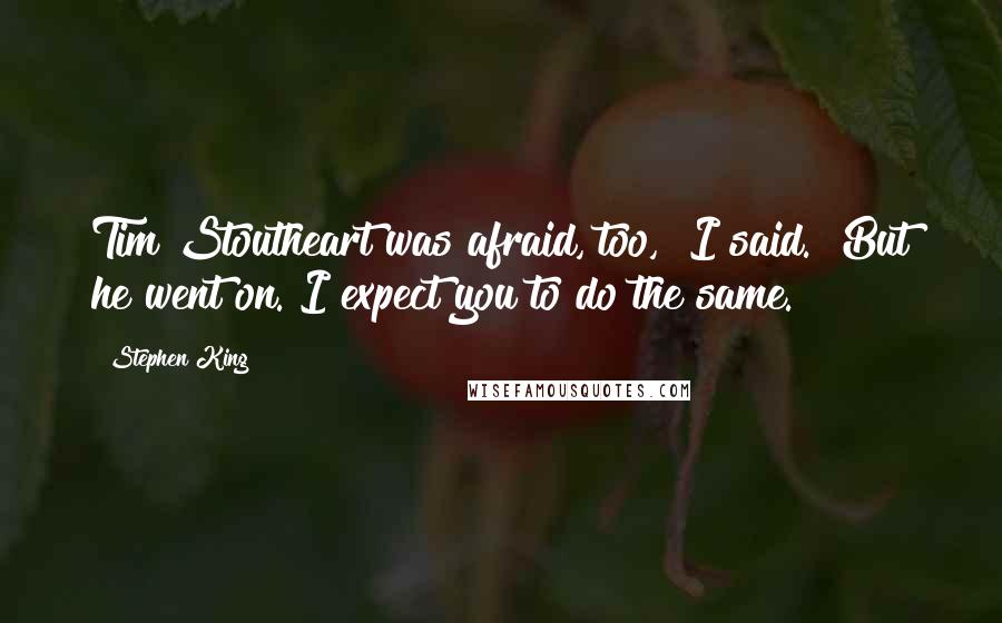 Stephen King Quotes: Tim Stoutheart was afraid, too," I said. "But he went on. I expect you to do the same.