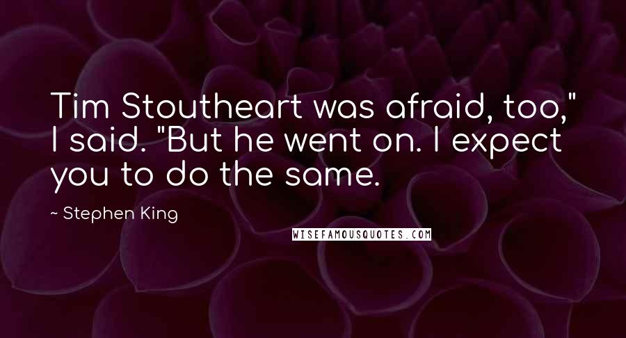 Stephen King Quotes: Tim Stoutheart was afraid, too," I said. "But he went on. I expect you to do the same.