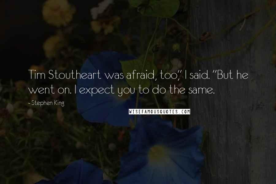 Stephen King Quotes: Tim Stoutheart was afraid, too," I said. "But he went on. I expect you to do the same.