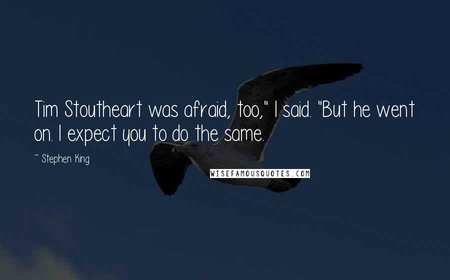 Stephen King Quotes: Tim Stoutheart was afraid, too," I said. "But he went on. I expect you to do the same.