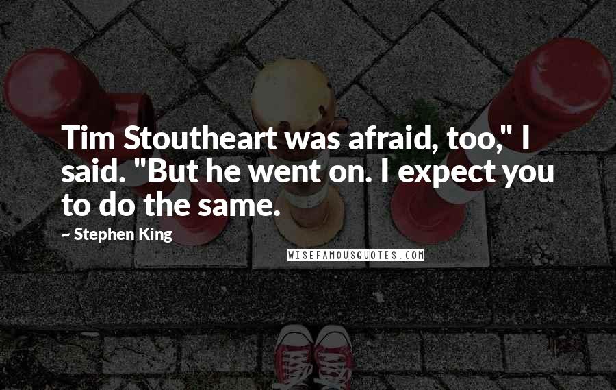 Stephen King Quotes: Tim Stoutheart was afraid, too," I said. "But he went on. I expect you to do the same.