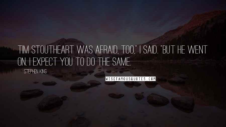 Stephen King Quotes: Tim Stoutheart was afraid, too," I said. "But he went on. I expect you to do the same.