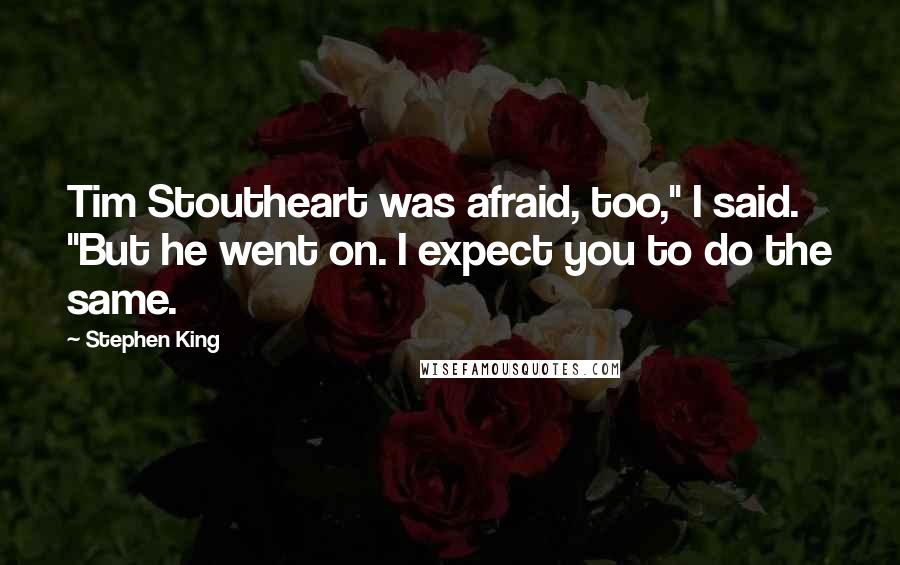 Stephen King Quotes: Tim Stoutheart was afraid, too," I said. "But he went on. I expect you to do the same.