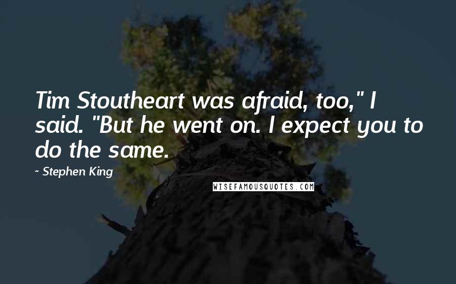 Stephen King Quotes: Tim Stoutheart was afraid, too," I said. "But he went on. I expect you to do the same.