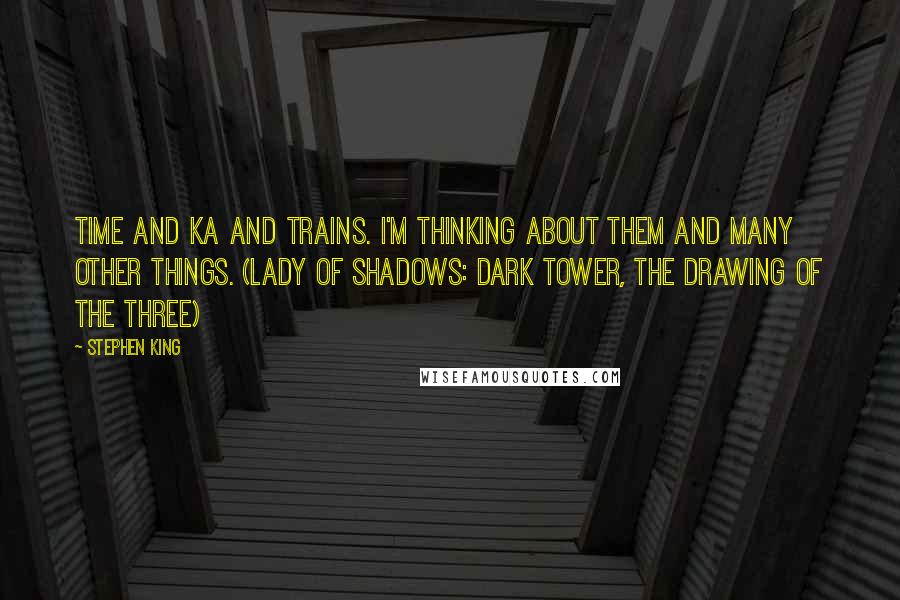 Stephen King Quotes: Time and ka and trains. I'm thinking about them and many other things. (Lady of Shadows: Dark Tower, The Drawing of the Three)