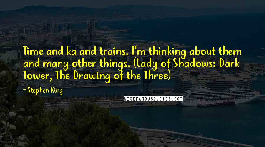 Stephen King Quotes: Time and ka and trains. I'm thinking about them and many other things. (Lady of Shadows: Dark Tower, The Drawing of the Three)