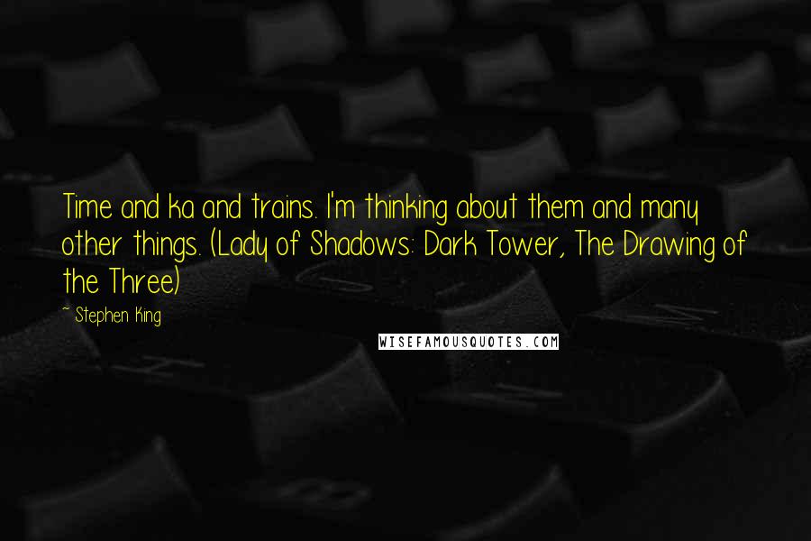 Stephen King Quotes: Time and ka and trains. I'm thinking about them and many other things. (Lady of Shadows: Dark Tower, The Drawing of the Three)