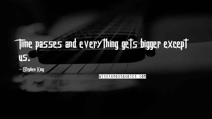 Stephen King Quotes: Time passes and everything gets bigger except us.