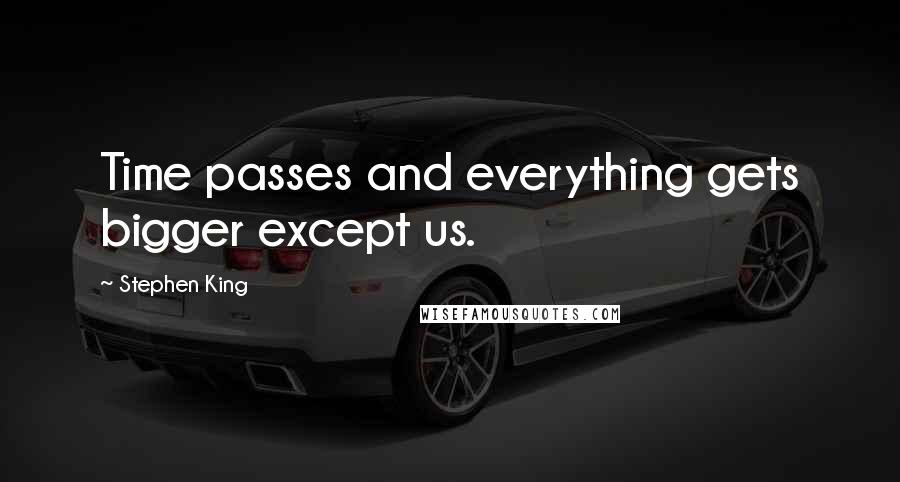 Stephen King Quotes: Time passes and everything gets bigger except us.