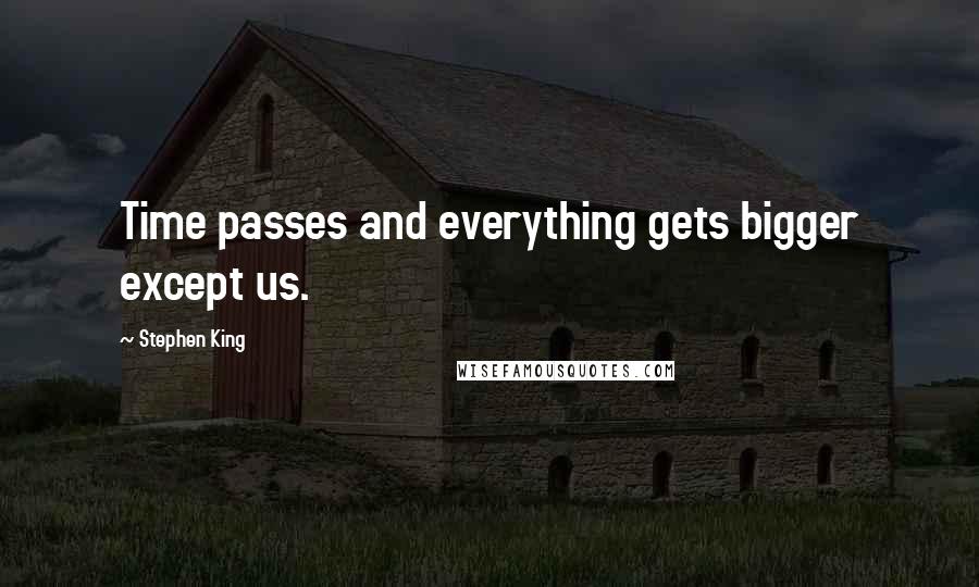 Stephen King Quotes: Time passes and everything gets bigger except us.
