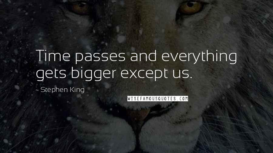 Stephen King Quotes: Time passes and everything gets bigger except us.