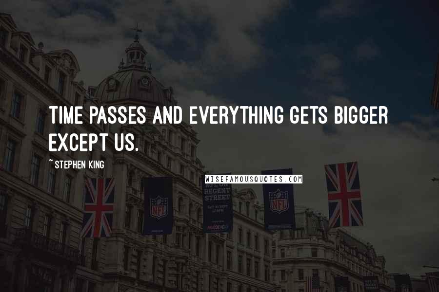 Stephen King Quotes: Time passes and everything gets bigger except us.