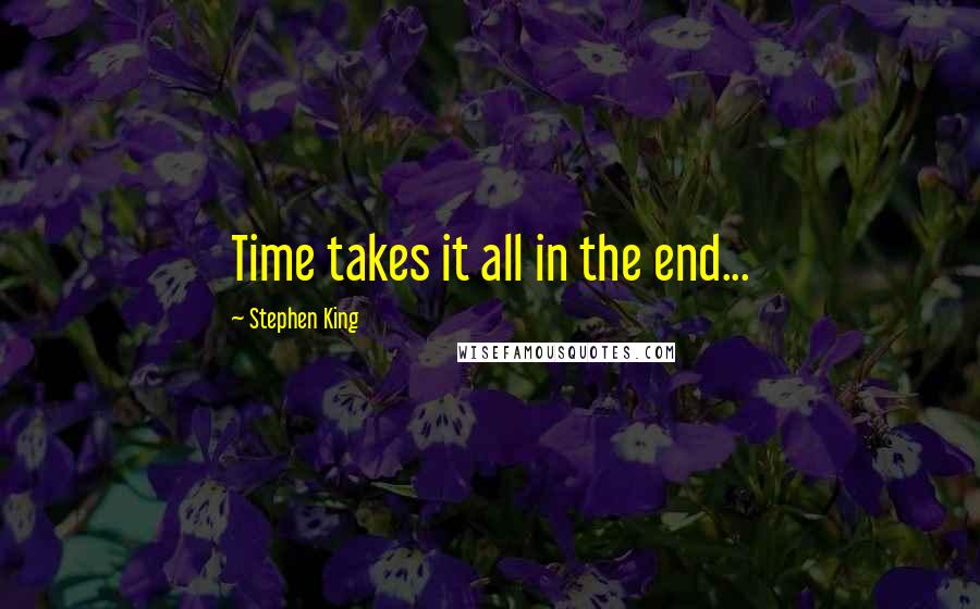 Stephen King Quotes: Time takes it all in the end...
