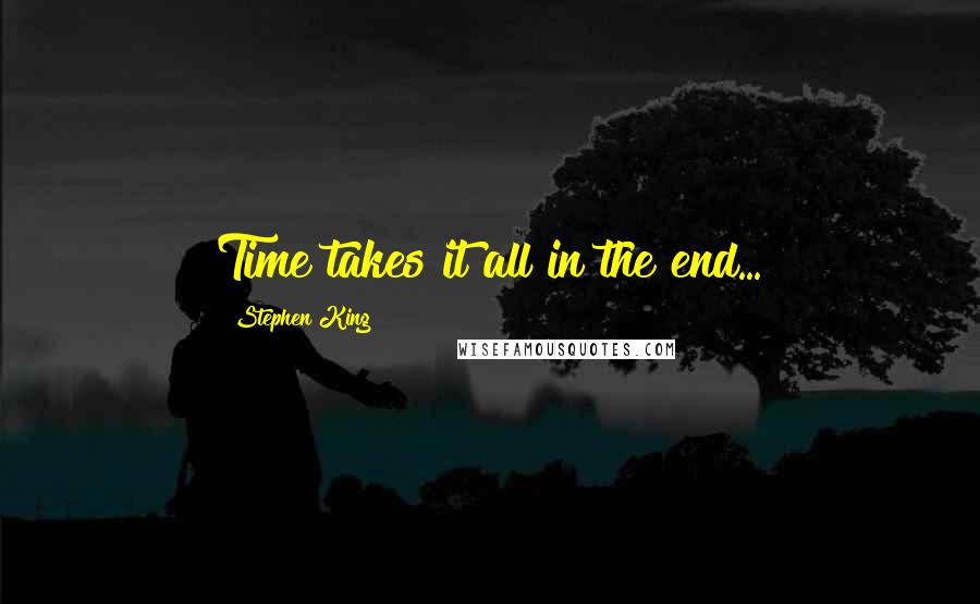 Stephen King Quotes: Time takes it all in the end...