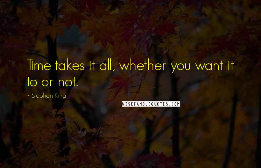 Stephen King Quotes: Time takes it all, whether you want it to or not.