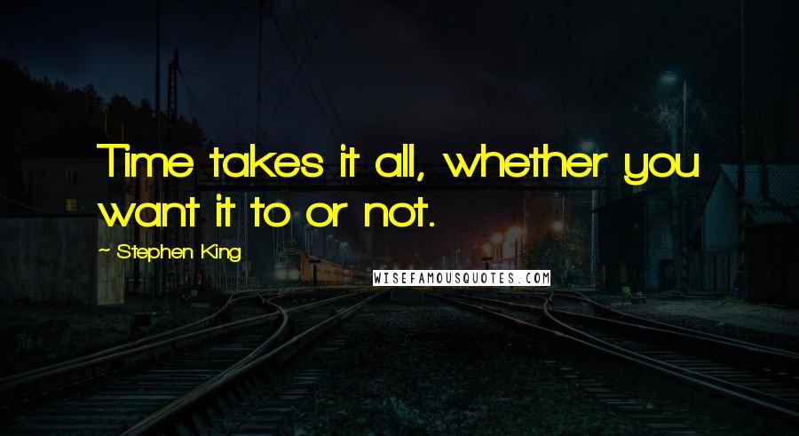 Stephen King Quotes: Time takes it all, whether you want it to or not.