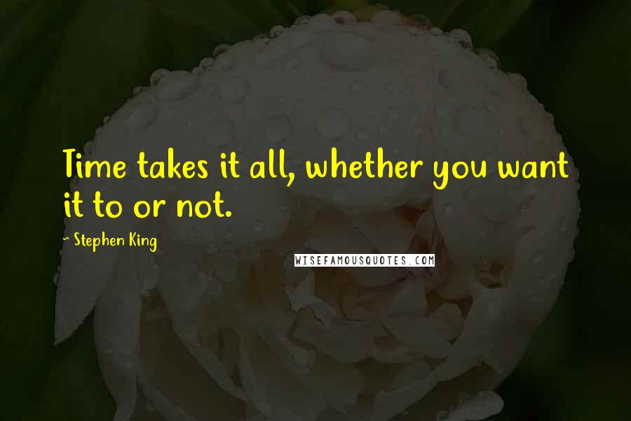 Stephen King Quotes: Time takes it all, whether you want it to or not.