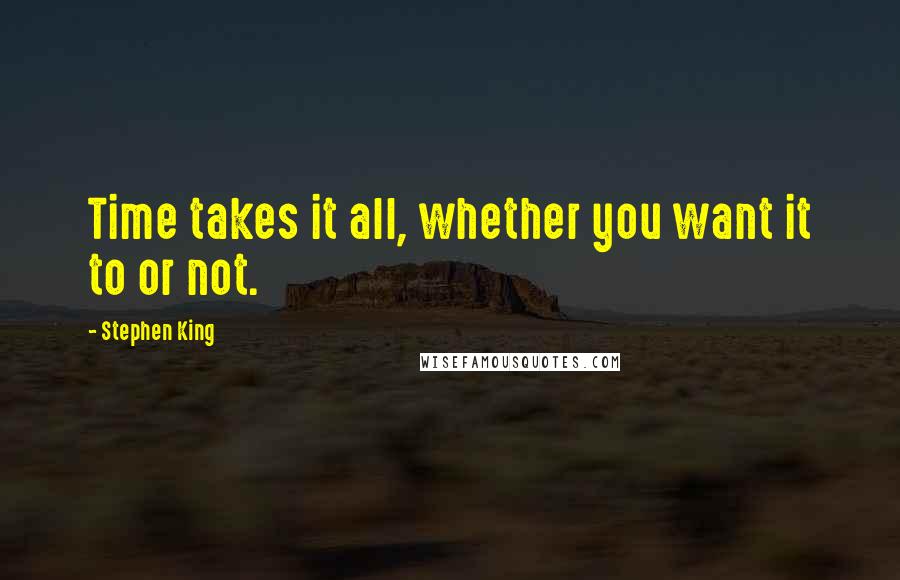 Stephen King Quotes: Time takes it all, whether you want it to or not.