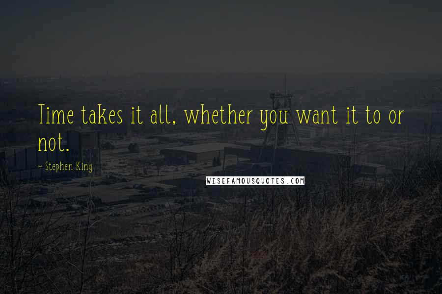 Stephen King Quotes: Time takes it all, whether you want it to or not.