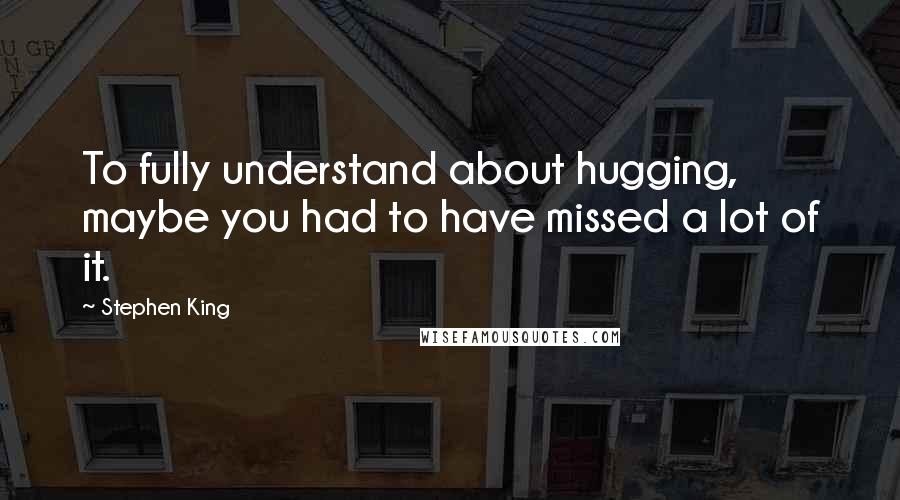 Stephen King Quotes: To fully understand about hugging, maybe you had to have missed a lot of it.