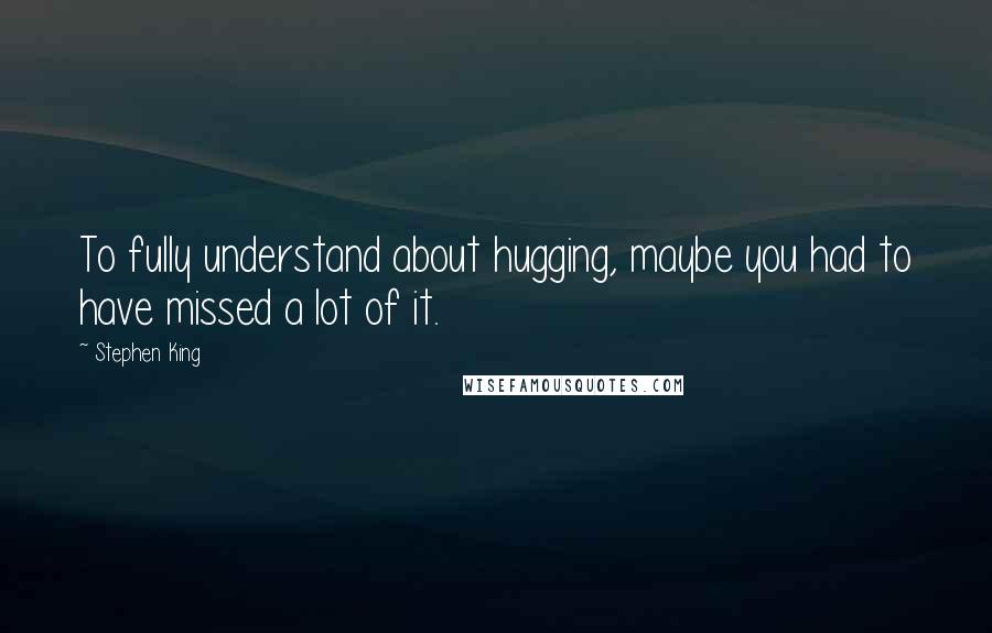 Stephen King Quotes: To fully understand about hugging, maybe you had to have missed a lot of it.