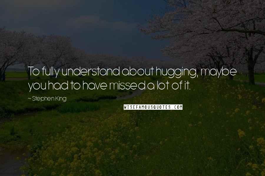 Stephen King Quotes: To fully understand about hugging, maybe you had to have missed a lot of it.