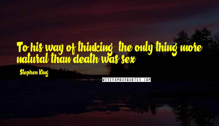 Stephen King Quotes: To his way of thinking, the only thing more natural than death was sex.