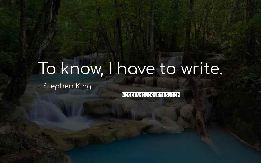 Stephen King Quotes: To know, I have to write.