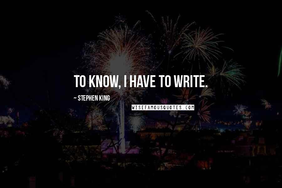 Stephen King Quotes: To know, I have to write.