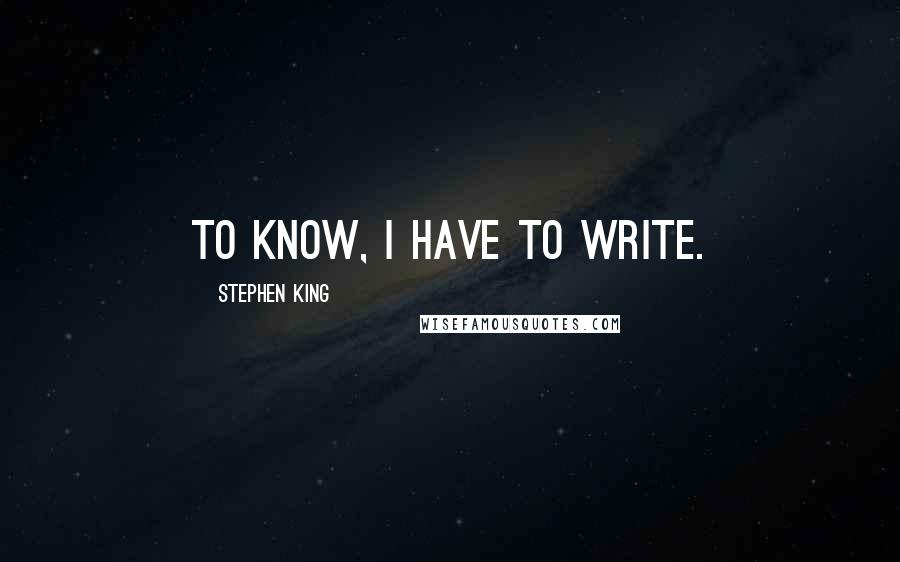 Stephen King Quotes: To know, I have to write.