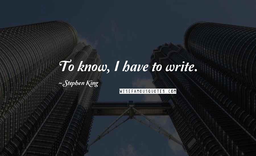 Stephen King Quotes: To know, I have to write.